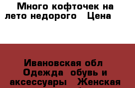 Много кофточек на лето недорого › Цена ­ 300 - Ивановская обл. Одежда, обувь и аксессуары » Женская одежда и обувь   . Ивановская обл.